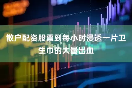 散户配资股票到每小时浸透一片卫生巾的大量出血