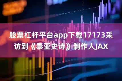 股票杠杆平台app下载17173采访到《泰亚史诗》制作人JAX