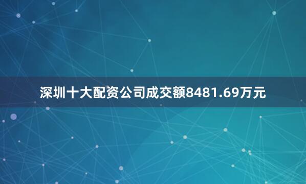 深圳十大配资公司成交额8481.69万元