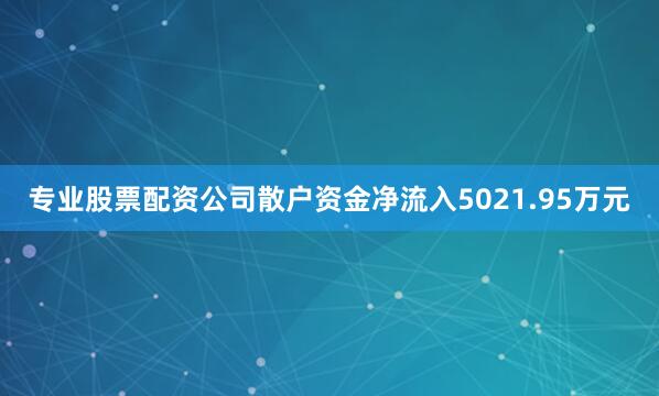 专业股票配资公司散户资金净流入5021.95万元