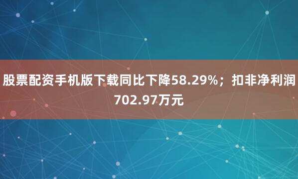 股票配资手机版下载同比下降58.29%；扣非净利润702.97万元