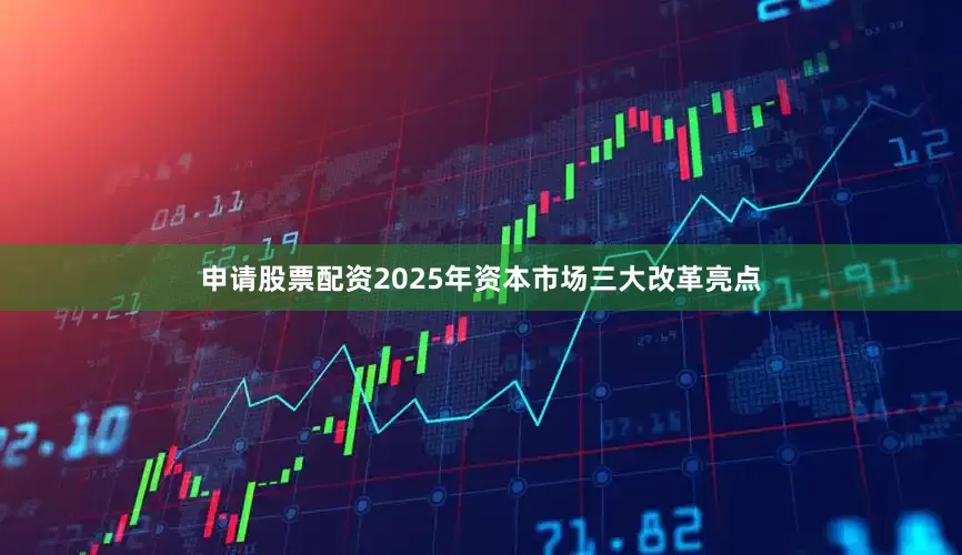 申请股票配资2025年资本市场三大改革亮点