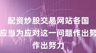 配资炒股交易网站各国都应当为应对这一问题作出努力