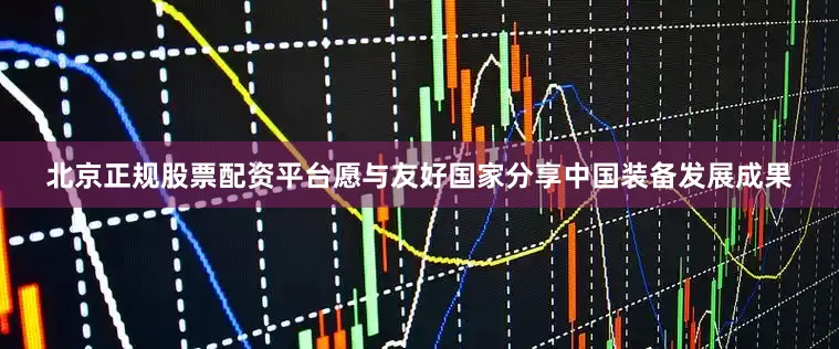 北京正规股票配资平台愿与友好国家分享中国装备发展成果