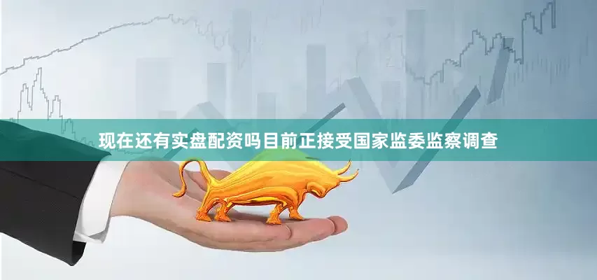 现在还有实盘配资吗目前正接受国家监委监察调查