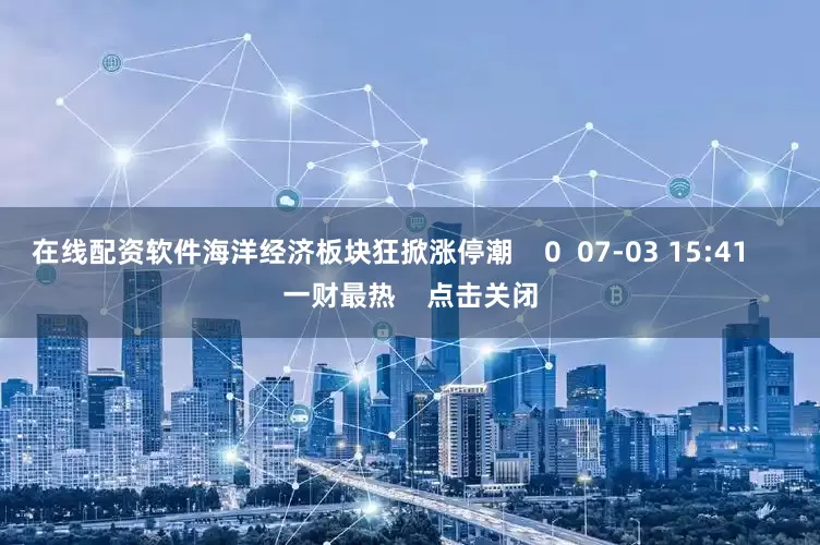 在线配资软件海洋经济板块狂掀涨停潮 0 07-03 15:41 一财最热 点击关闭
