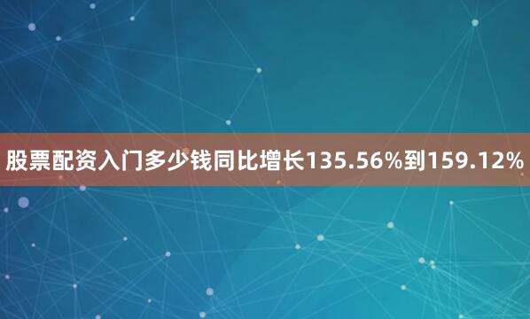 股票配资入门多少钱同比增长135.56%到159.12%