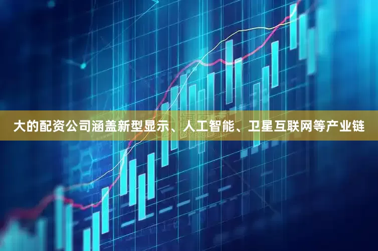 大的配资公司涵盖新型显示、人工智能、卫星互联网等产业链