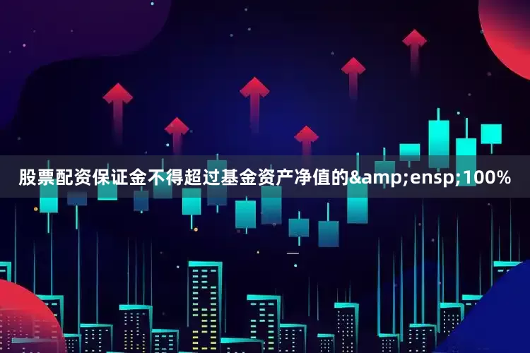 股票配资保证金不得超过基金资产净值的&ensp;100%