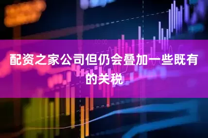 配资之家公司但仍会叠加一些既有的关税
