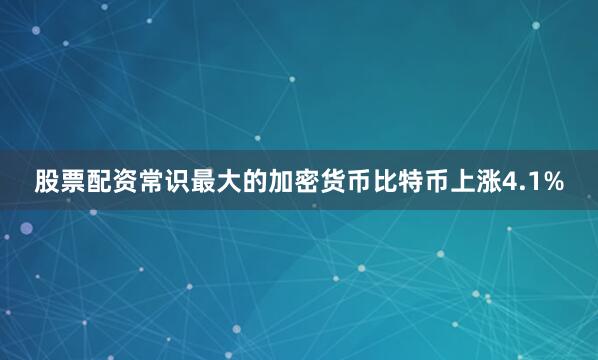 股票配资常识　　最大的加密货币比特币上涨4.1%