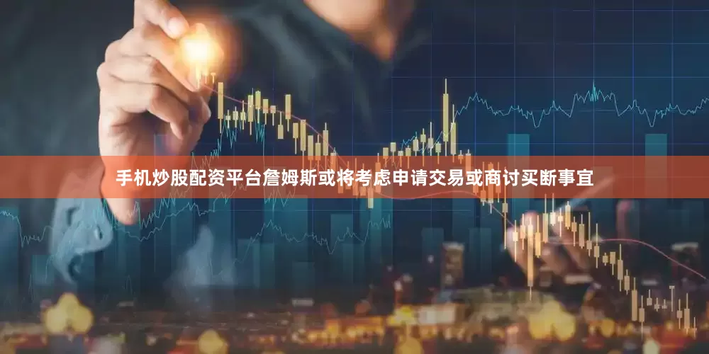 手机炒股配资平台詹姆斯或将考虑申请交易或商讨买断事宜