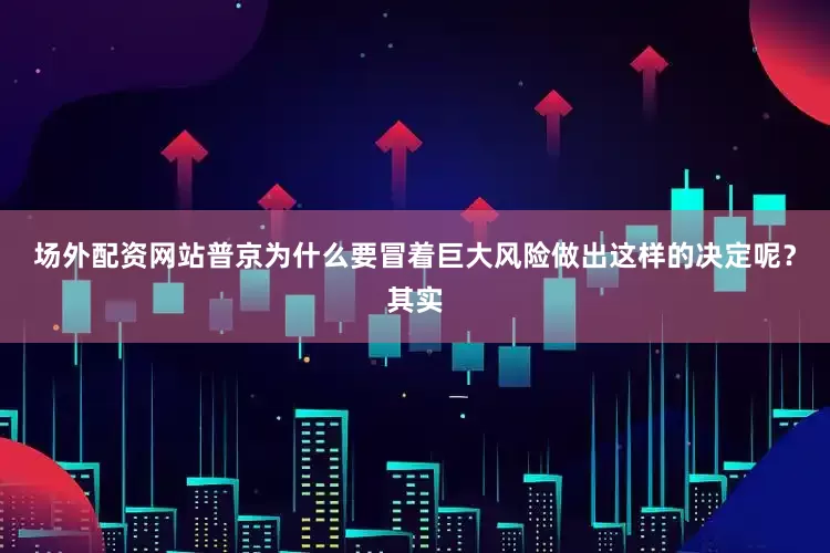 场外配资网站普京为什么要冒着巨大风险做出这样的决定呢？其实