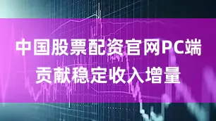 中国股票配资官网PC端贡献稳定收入增量
