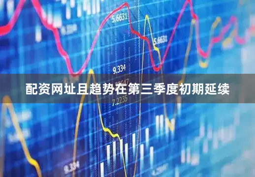 配资网址且趋势在第三季度初期延续
