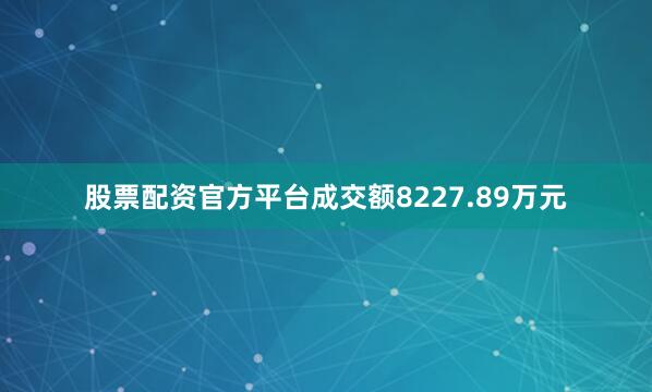 股票配资官方平台成交额8227.89万元