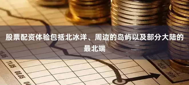 股票配资体验包括北冰洋、周边的岛屿以及部分大陆的最北端