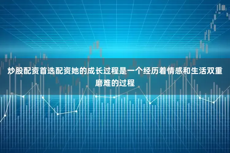 炒股配资首选配资她的成长过程是一个经历着情感和生活双重磨难的过程