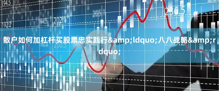 散户如何加杠杆买股票忠实践行&ldquo;八八战略&rdquo;