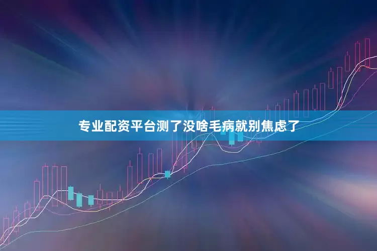 专业配资平台测了没啥毛病就别焦虑了