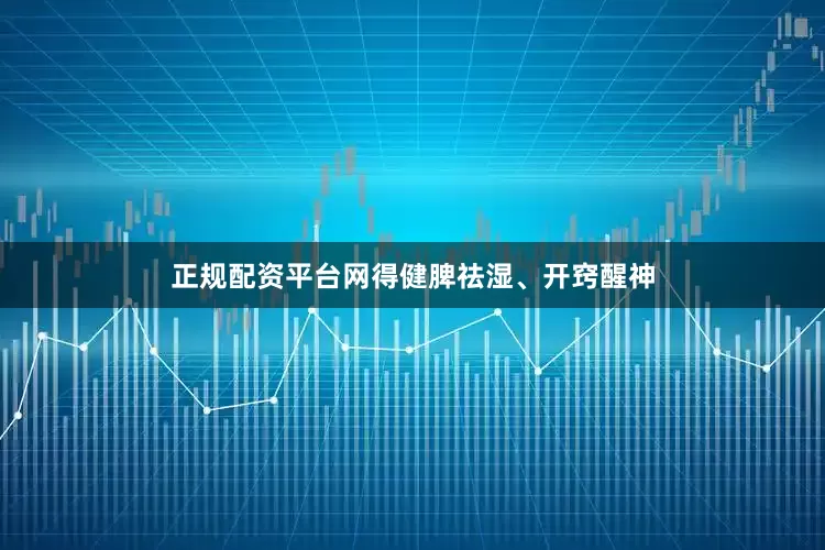 正规配资平台网得健脾祛湿、开窍醒神