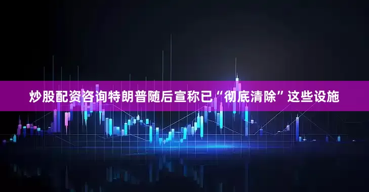 炒股配资咨询特朗普随后宣称已“彻底清除”这些设施