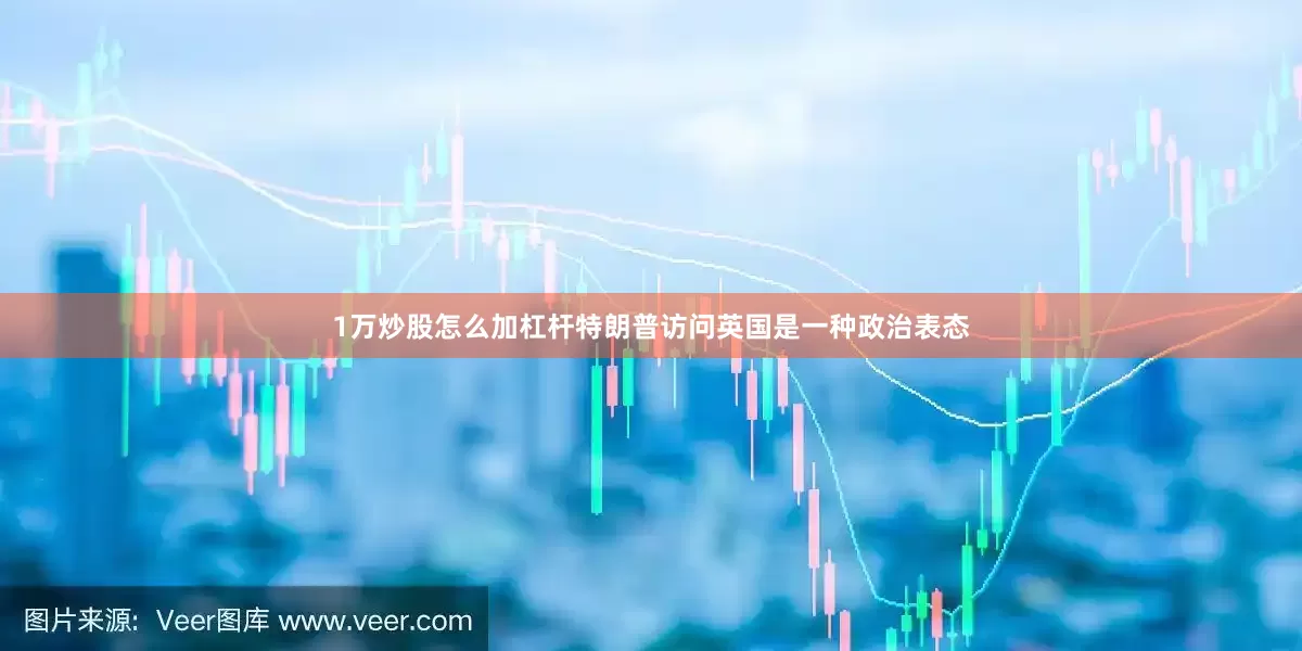 1万炒股怎么加杠杆特朗普访问英国是一种政治表态
