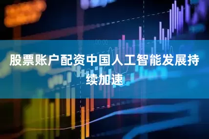 股票账户配资中国人工智能发展持续加速