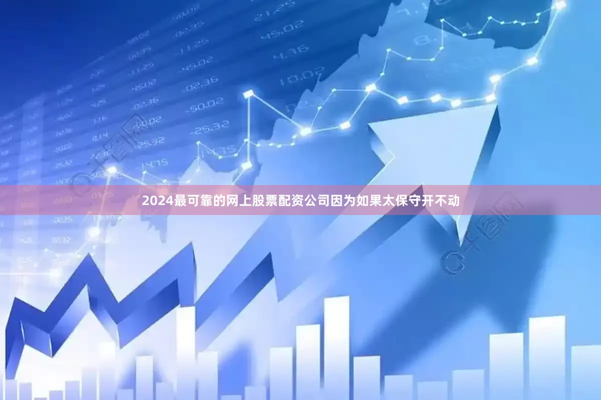 2024最可靠的网上股票配资公司因为如果太保守开不动