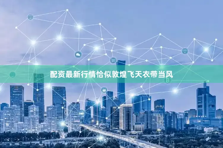 配资最新行情恰似敦煌飞天衣带当风