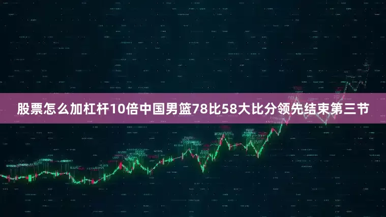 股票怎么加杠杆10倍中国男篮78比58大比分领先结束第三节
