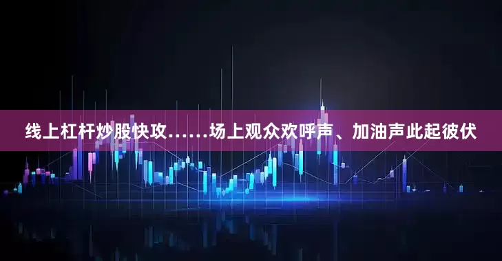 线上杠杆炒股快攻……场上观众欢呼声、加油声此起彼伏