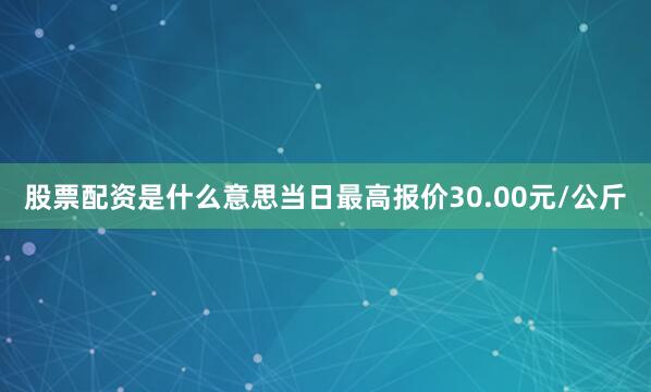 股票配资是什么意思当日最高报价30.00元/公斤