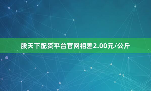 股天下配资平台官网相差2.00元/公斤
