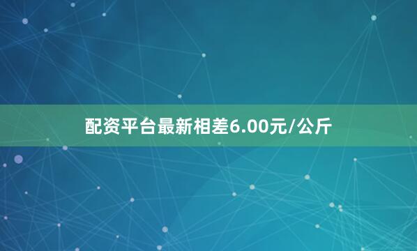 配资平台最新相差6.00元/公斤