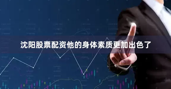沈阳股票配资他的身体素质更加出色了