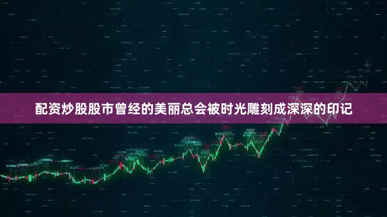 配资炒股股市曾经的美丽总会被时光雕刻成深深的印记