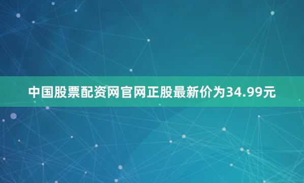 中国股票配资网官网正股最新价为34.99元