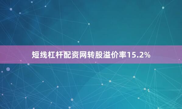短线杠杆配资网转股溢价率15.2%