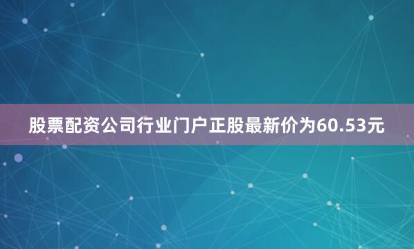 股票配资公司行业门户正股最新价为60.53元
