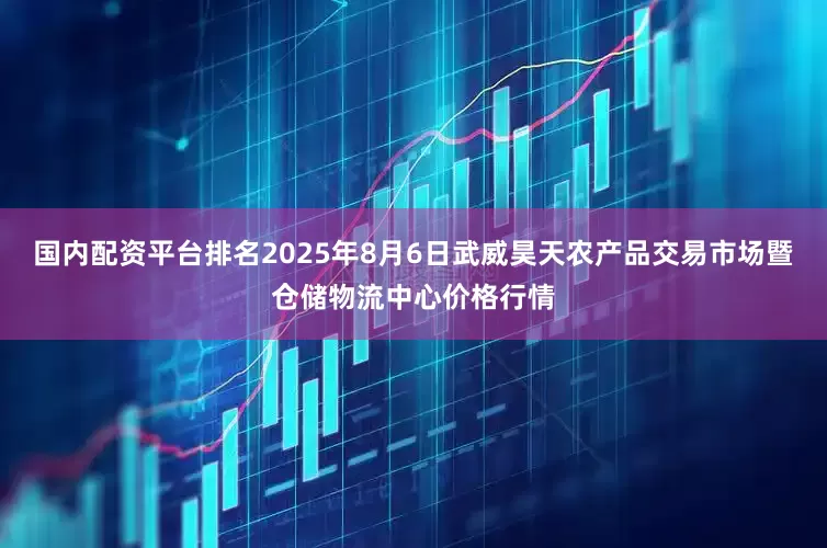 国内配资平台排名2025年8月6日武威昊天农产品交易市场暨仓储物流中心价格行情