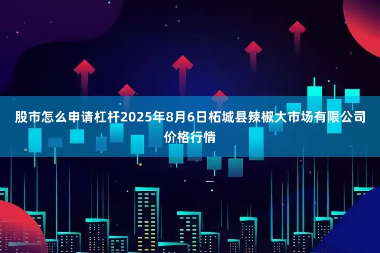 股市怎么申请杠杆2025年8月6日柘城县辣椒大市场有限公司价格行情