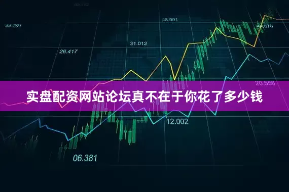 实盘配资网站论坛真不在于你花了多少钱