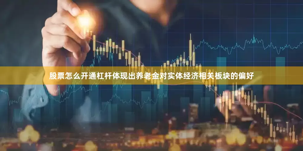 股票怎么开通杠杆体现出养老金对实体经济相关板块的偏好