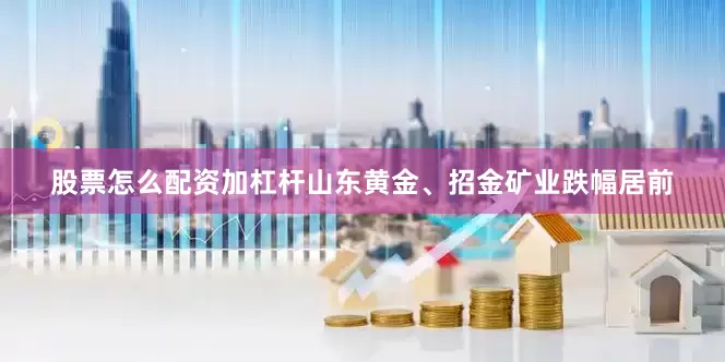 股票怎么配资加杠杆山东黄金、招金矿业跌幅居前