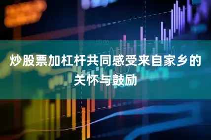 炒股票加杠杆共同感受来自家乡的关怀与鼓励