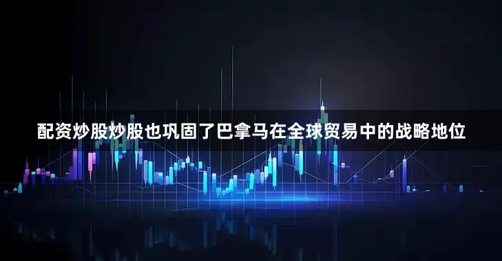 配资炒股炒股也巩固了巴拿马在全球贸易中的战略地位