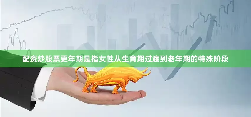 配资炒股票更年期是指女性从生育期过渡到老年期的特殊阶段