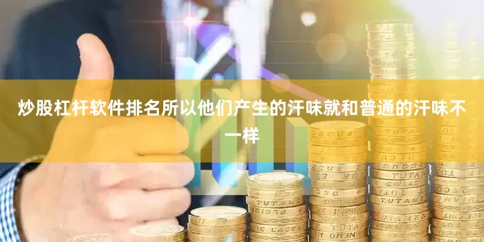 炒股杠杆软件排名所以他们产生的汗味就和普通的汗味不一样