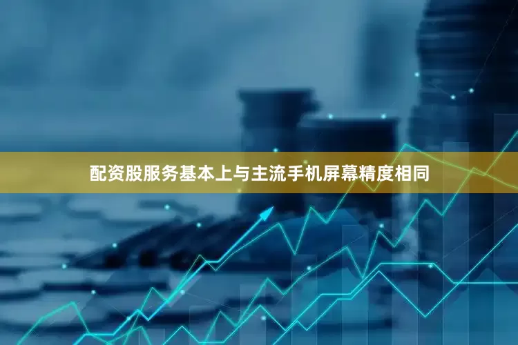 配资股服务基本上与主流手机屏幕精度相同